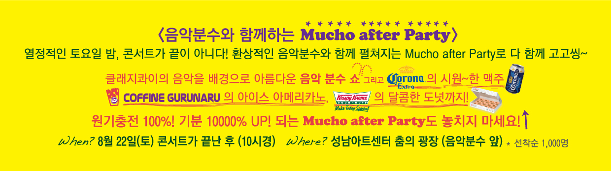 음악분수와 함께하는 Mucho after Party:열정적인 토요일밤, 콘서트가 끝이 아니다! 환상적인 음악분수와 함께 펼쳐지는 Mucho after Party로 다 함께 고고씽~클래지콰이의 음악을 배경으로 아음다은 음악 분수쇼 그리고 코로나의 시원한 맥주 coffine Gurunaru의 아이스 아메리카노, 크리스피의 달콤한 도넛까지 8월22일 밤10시경 성남아트센터 춤의 광장 음악분수 앞 선착순1,000명