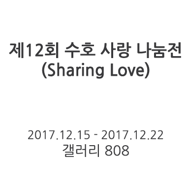 제12회 수호 사랑 나눔전(Sharing Love) 2017.12.15 - 2017.12.22 갤러리808