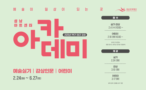 성남아트센터 아카데미 2026년 1학기 정규 강좌 모집 안내
[메인 타이틀] 예술이 일상이 되는 곳, 성남아트센터 아카데미 2026년 1학기 정규 강좌 수강생 모집

[교육 기간] 2026년 2월 24일(화)부터 6월 27일(토)까지

[수강 신청 및 개강 일정]
실기 및 감상 강좌
접수 시작: 2026년 2월 4일(수) 오전 10시부터
개강일: (실기) 2월 24일(화) / (감상) 3월 10일(화)

어린이 강좌
접수 시작: 2026년 2월 10일(화) 오전 10시부터
개강일: 3월 17일(화)
[접수 방식 및 유의사