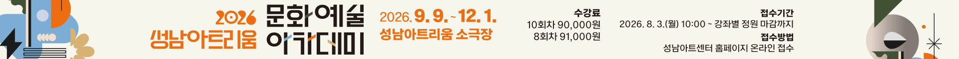 2026성남아트리움 문화예술 아카데미
2026.9.9. ~ 12. 1. 성남아트리움 소극장
수강료 10회차 90,000원 8회차 91,000원
접수기간 2026. 8. 3.(월) 10:00 ~ 강좌별 정원 마감까지
접수방법 성남아트센터 홈페이지 온라인 접수