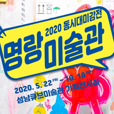 2020 동시대미감전 명랑 미술관 2020. 5. 22 FRI - 10. 18 SUN 성남큐브미술관 기획전시실 빠키 | 서인지 | 신명환 | 신창용 | 홍지윤 | 흥신소