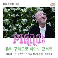 유키 구라모토 피아노 콘서트
2020. 11. 22(일) 5PM
성남아트센터 콘서트홀
TICKET R 7만원, S 5만원, A 3만원
주최 (재)성남문화재단
문의 031-783-8000