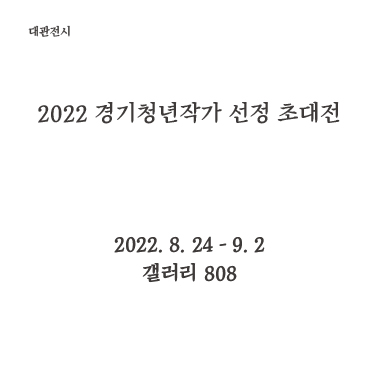2022 경기청년작가 선정 초대전 2022. 8. 24 - 9.2 갤러리 808
