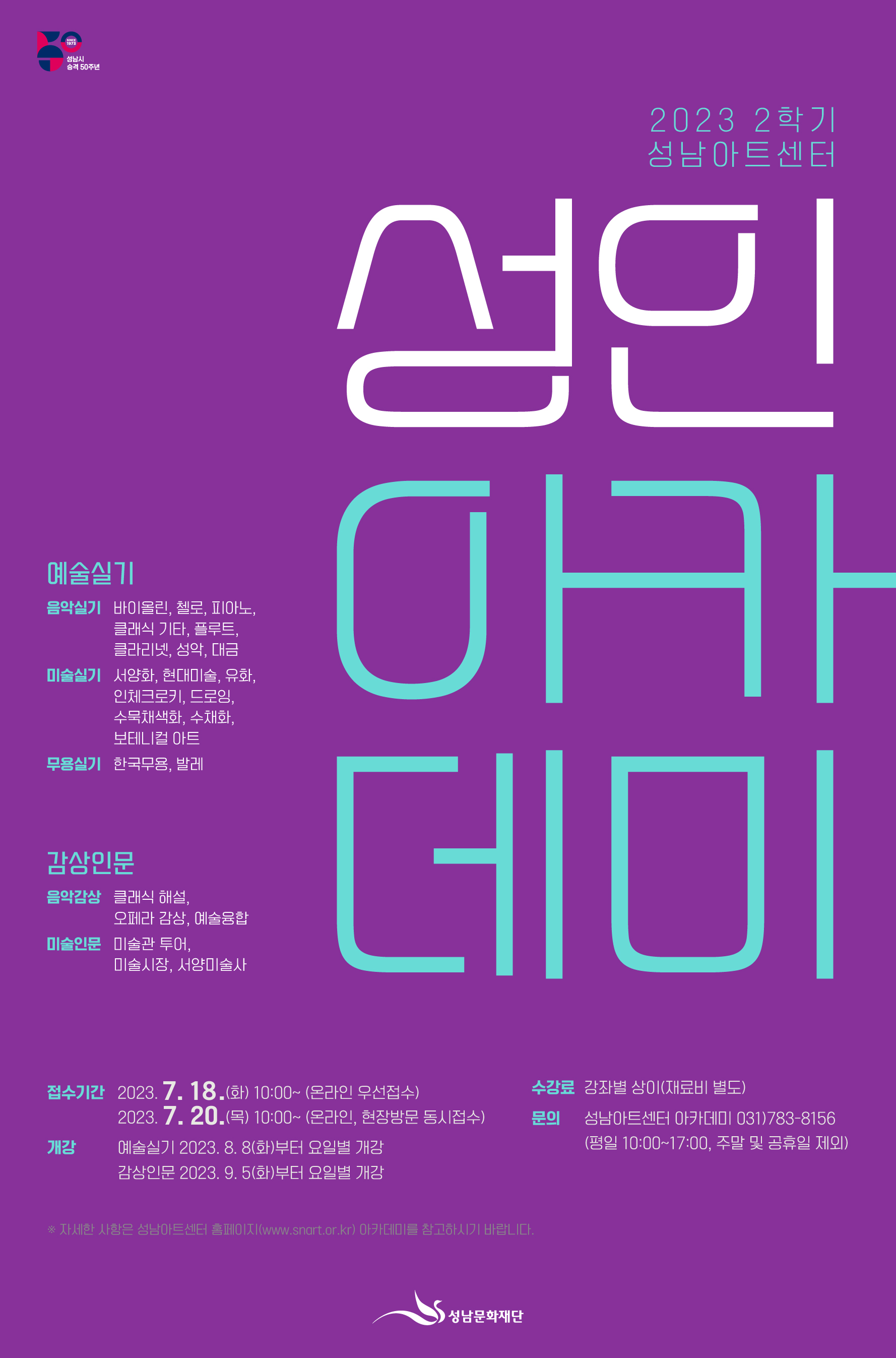 <성남아트센터 23년 2학기 아카데미> 성인 대상 강좌 안내

○ 신청기간 : 온라인 접수 7/18(화) 오전 10시 ~
              온라인, 방문 동시접수 7/20(목) 오전 10시~
○ 강좌기간 : 2023. 8. 8(화) 부터 요일별 개강 ~ 12월 초 종강
             (강좌별 15회 ~ 16회)

※ 8월 8일부터 요일별 개강
  예술실기(악기, 성악, 미술, 발레, 한국무용 등)

※ 9월 5일부터 요일별 개강 
   감상인문(클래식, 오페라 감상, 미술관 탐방, 콜렉터, 미술사 등) 

○ 접수방법 : 성남아트센터 홈페이지(문화예술교육->아카데미->강좌안내 및 수강신청)
             온라인 접수 (사전 회원가입 필수) / 방문 접수 (잔여 인원 확인 후 방문)
○ 수 강 료 : 강좌별 상이(재료비 별도)
○ 문    의 : 성남아트센터 아카데미 031)783-8156
             (평일 10:00~17:00, 주말 공휴일 제외)

※ 자세한 강좌내용 및 수강신청 안내는 홈페이지를 참고 부탁드립니다.