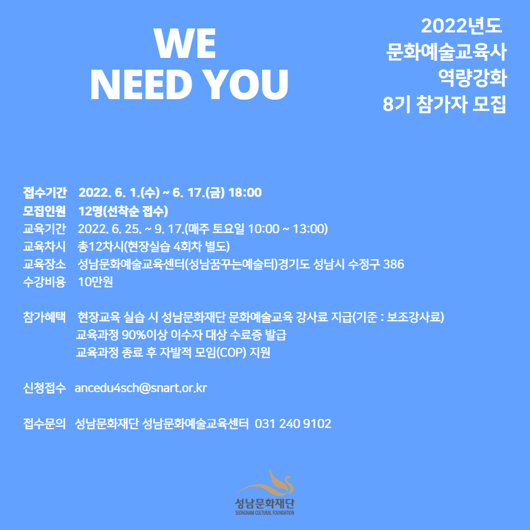 2022년도 문화예술교육사 역량강화 8기 참가자 모집
접수기간 2022. 6. 1.(수) ~ 6. 17.(금) 18:00
모집인원 12명(선착순 접수)
교육기간 2022. 6. 25.~9.17.(매주토요일 10:00~13:00)
교육차시 총12차시(현장실습4회차별도)
교육장소 성남문화예술교육센터(성남꿈꾸는예술터)경기도 성남시 수정구 386
수강비용 10만원
참가혜택 현장교육 실습 시 성남문화재단 문화예술교육 강사료 지급(기준:보조강사료)
교육과정 90%이상 이수자 대상 수료증 발급
교육과정 종료 후 자발적 모임(cop)지원
신청접수 ancedu4sch@snart.or,kr
접수문의 성남문화재단 성남문화예술교육센터 031 240 9102
성남문화재단