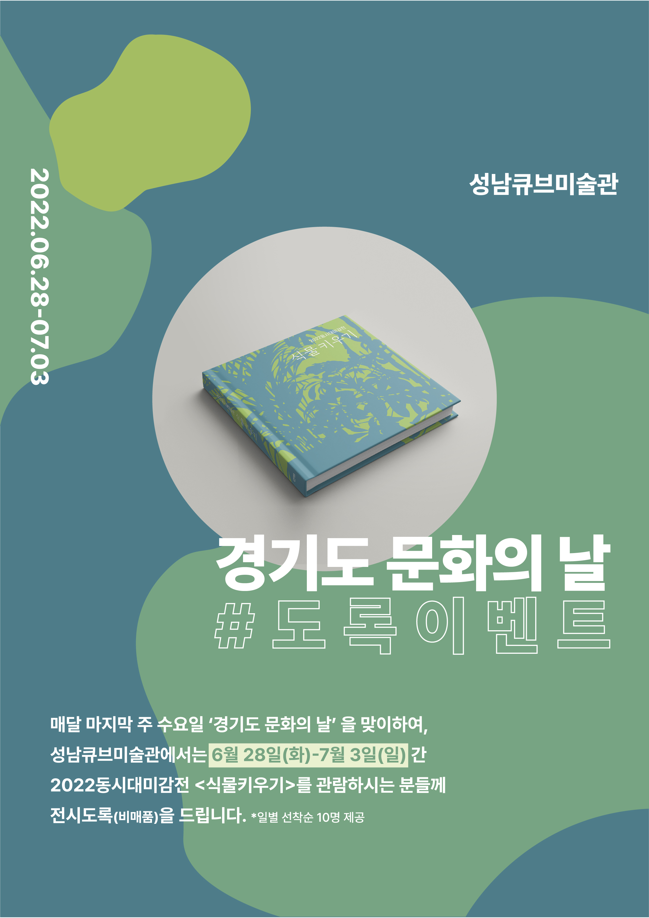 성남큐브미술관
2022.06.28-07.03
경기도 문화의 날
#도록이벤트
매달 마지막 주 수요일 '경기도 문화의 날' 을 맞이하여,
성남큐브미술관에서는 6월 28일 (화)-7월 3일(일) 간
2022 동시대미감전 <식물키우기>를 관람하시는 분들께
전시도록 (비매품)을 드립니다.  *일별 선착순 10명 제공
