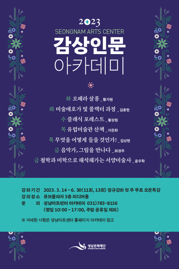 2023 감상인문 아카데미 강좌안내
화 오페라 살롱(황지원)
화 미술애호가 및 콜렉터 과정(김종헌)
수 클래식 포레스트 (황장원)
목 유럽미술관 산책(이은화)
목 무엇을 어떻게 들을 것인가!(김상헌)
금 음악가, 그림을 만나다! (최정주)
금 철학과 미학으로 해석해가는 서양미술사(윤우학)
강좌기간 2023.3.14~6.30(13회)
정규강좌 무료 오픈특강
강의강소 큐브플라자 3층 미디어홀
문의 아카데미 031)783-8156