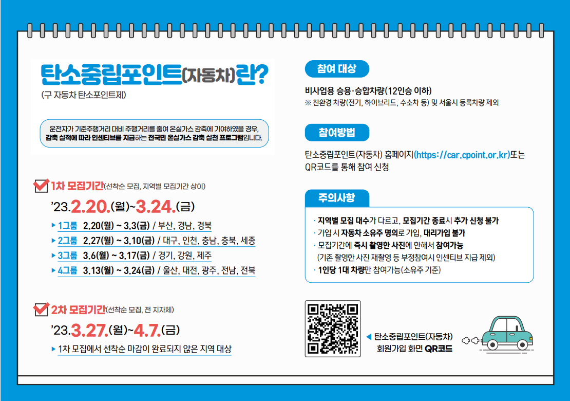   가. 사 업 명: 자동차 탄소중립포인트제
  나. 모집기간: 3. 27. ~ 4. 7. ※ 선착순 모집: 잔여대수 959대
  다. 참여대상: 비사업용 승용·승합차량(12인승 이하) 소유주(1인당 1대 차량)
       ※ 친환경 차량(전기, 하이브리드, 수소차 등) 및 서울시 등록차량 참여 제외
  라. 신청방법: 자동차 탄소중립포인트제 홈페이지(https://car.cpoint.or.kr)에서 가입
  마. 참여혜택: 주행거리 감축 실적에 따라 최대 10만원 지급