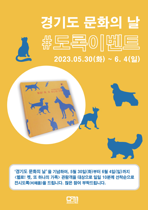 경기도 문화의 날
#도록이벤트
2023.05.30(화) ~ 6.4(일)

2023 동시대이슈전
헬로! 페스 또 하나의 가족

경기도 문화의 날을 기념하여, 5월 30일(화)부터 5월 4일(일)까지
헬로! 펫, 또 하나의 가족 관람객을 대상으로 일일 10분께 선착순으로
전시도록(비매품)을 드립니다. 많은 참여 부탁드립니다.

성남큐브미술관