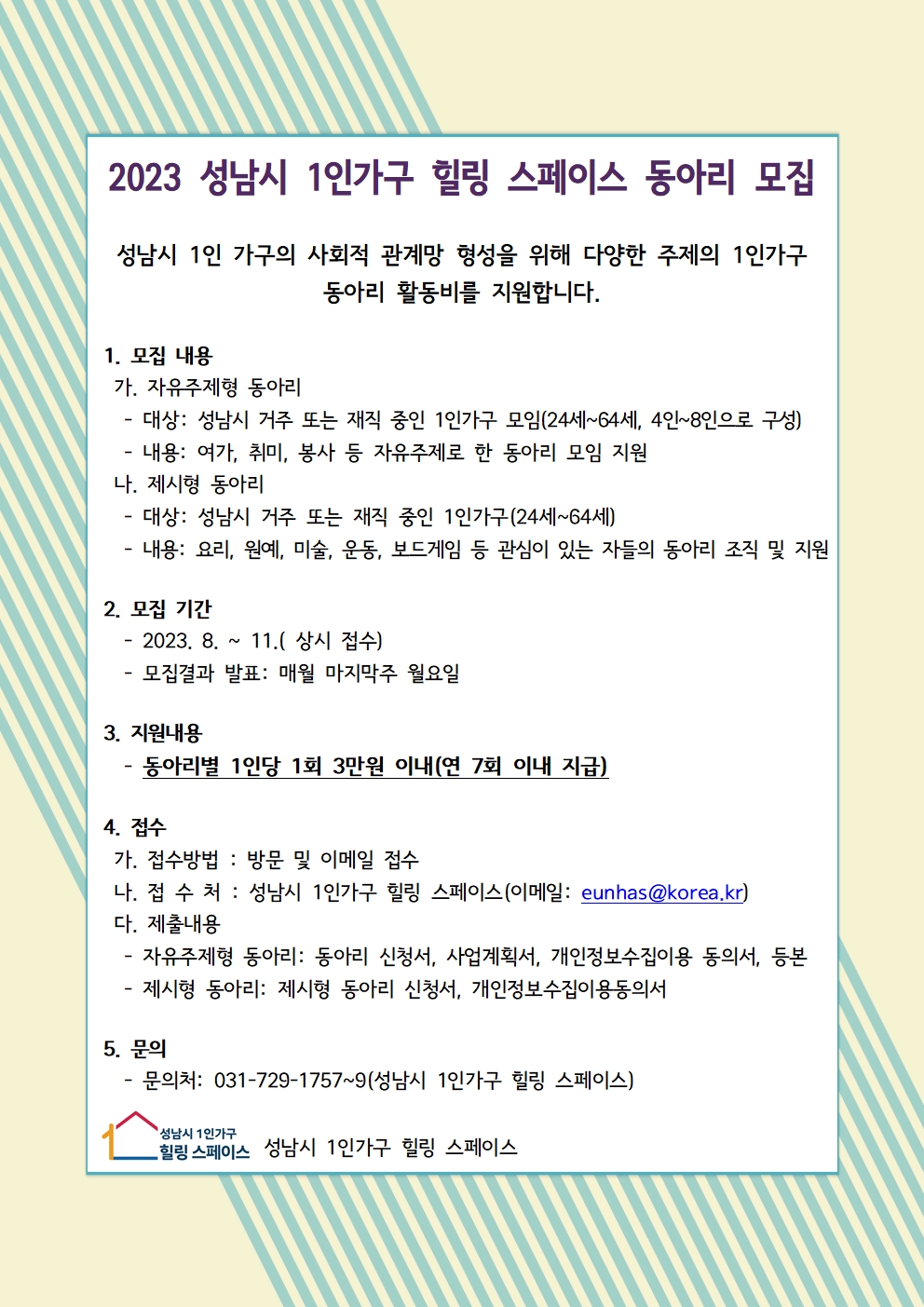    가. 사 업 명: 1인가구 동아리 지원
   나. 대    상: 성남시 거주 혹은 재직 중인 성인 1인 가구(24세~64세)
   다. 내    용: 자유주제형 동아리, 제시형 동아리
   라. 모집기간: 2023. 8. ~ 11.(상시접수)
   마. 지원내용: 동아리별 1인당 1회 3만원 이내(연 7회 이내 지급)
   바. 문    의: 성남시 1인가구 힐링 스페이스(031-729-1757~9)