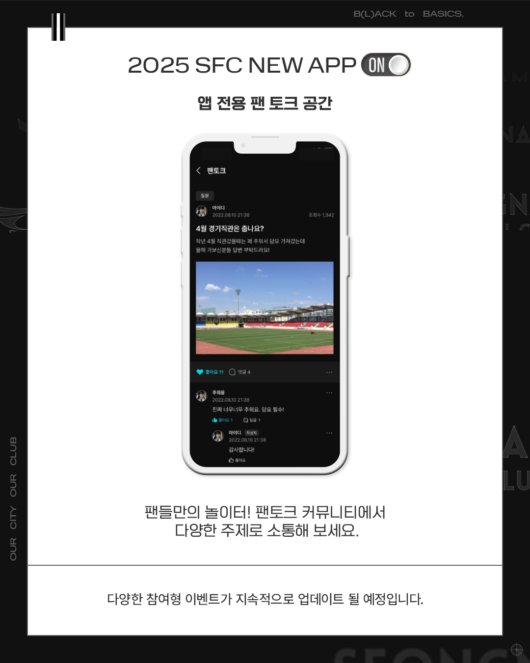 2025 SFC NEW APP

앱 전용 팬 토크 공간

팬들만의 놀이터! 팬토크 커뮤니티에서 다양한 주제로 소통해보세요

다양한 참여형 이벤트가 지속적으로 업데이트 될 예정입니다.