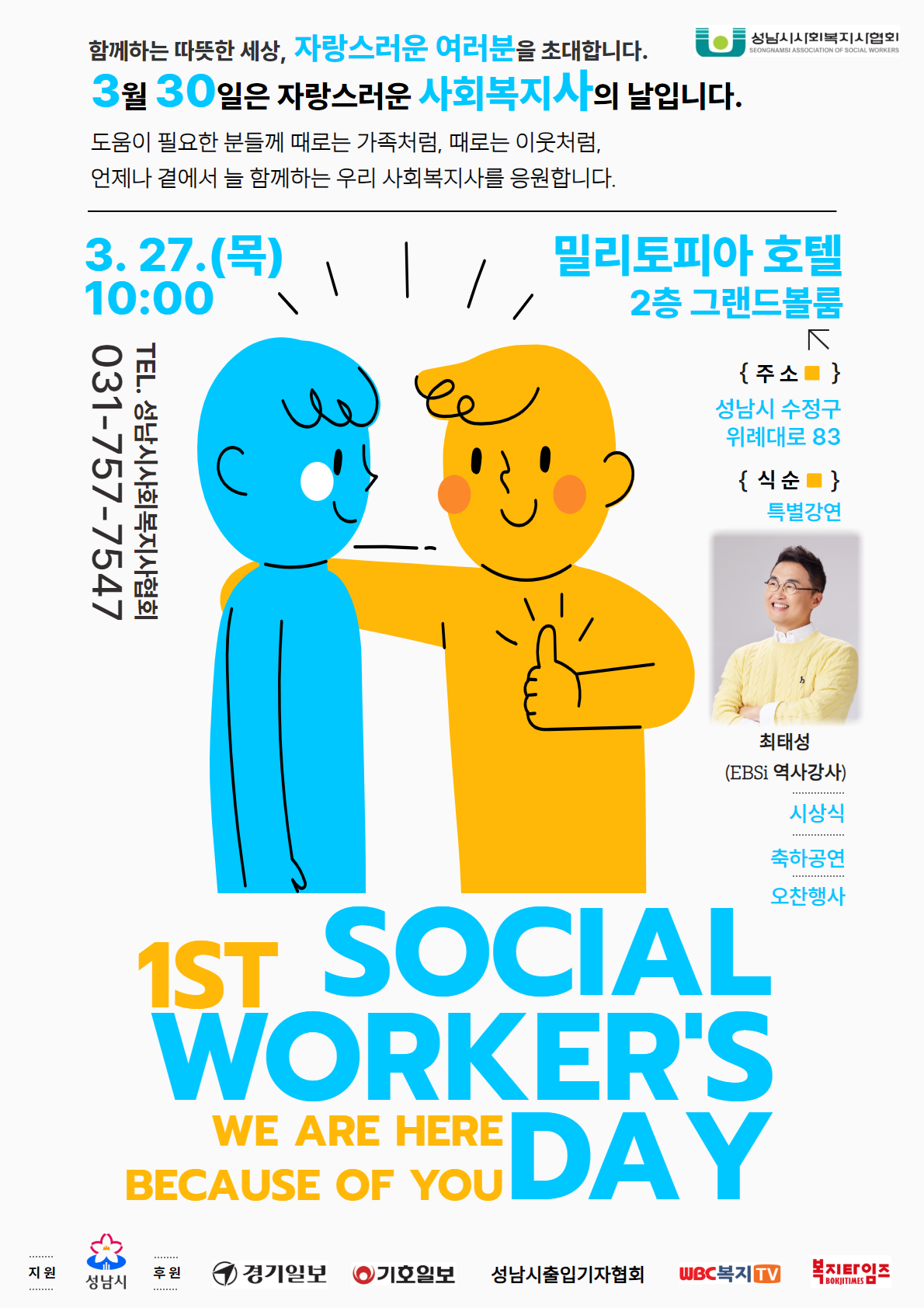 함께하는 따뜻한 세상, 자랑스러운 여루분을 초대합니다.
3월 30일은 자랑스러운 사회복지사의 날입니다.

도움이 필요한 분들께 때로는 가족처럼, 때로는 이웃처럼,
언제나 곁에서 늘 함께하는 우리 사회복지사를 응원합니다.

1st SOCIAL WORKER'S DAY
We are here because of you

3.27.(목) 10:00 밀리토피아 호텔 2층 그랜드볼룸(주소: 성남시 수정구 위례대로 83)
TEL. 성남시사회복지사협회 031-757-7547

식순 특별강연(최태성 EBSi 역사강사), 시상식, 축하공연, 오찬행사