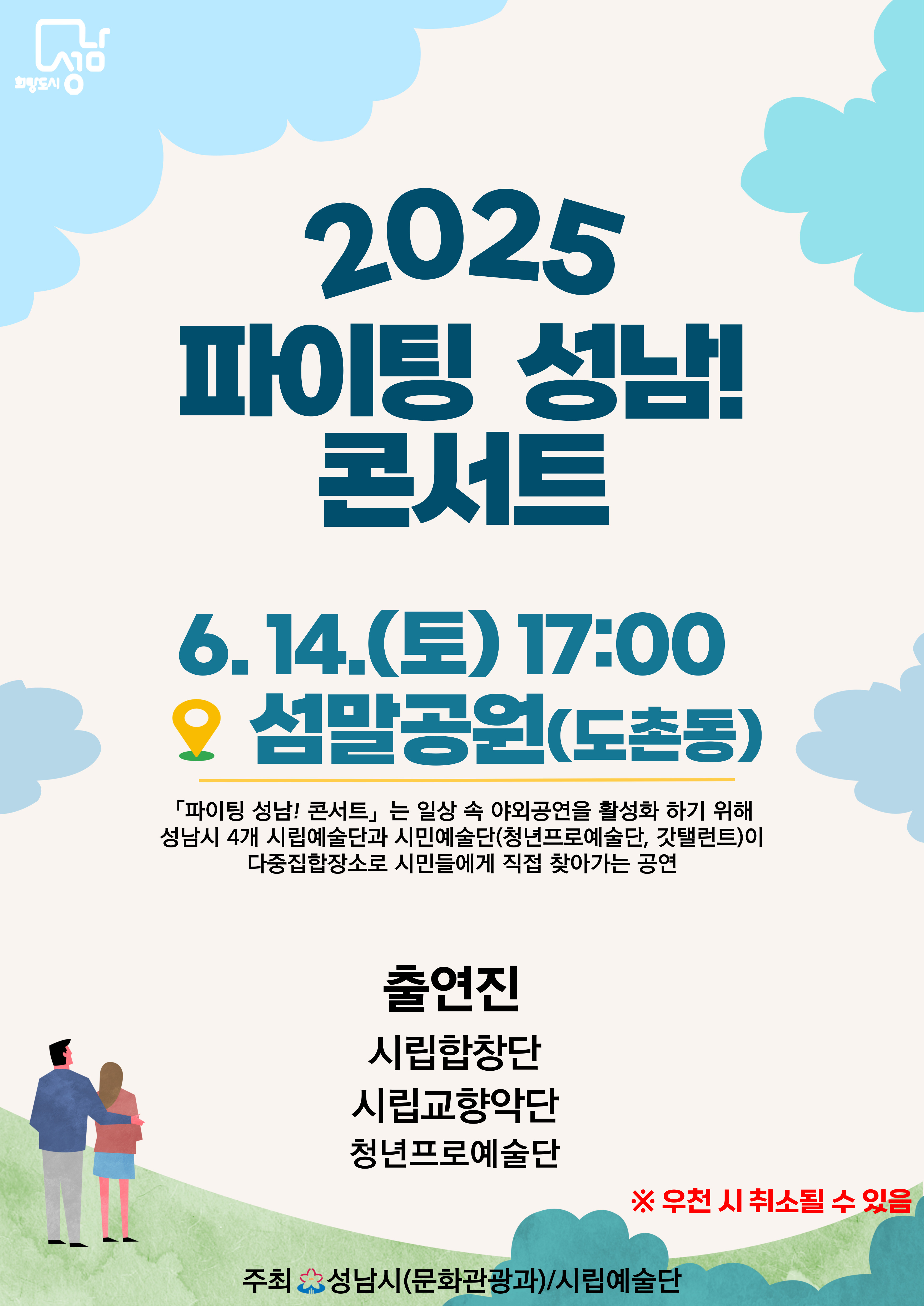 2025 파이팅 성남! 콘서트

6.14. (토) 17:00
섬말공원(도촌동)

파이팅 성남! 콘서트는 일상 속 야외공연을 활성화 화기 위해
성남시 4개 시립예술단과 시민예술단(청년프로예술단, 갓탤런트)이
다중집합장소로 시민들에게 직접 찾아가는 공연

출연진
시립합창단
시립교향악단
청년프로예술단

※우천 시 취소될 수 있음

주최 성남시(문화관광과)/시립예술단