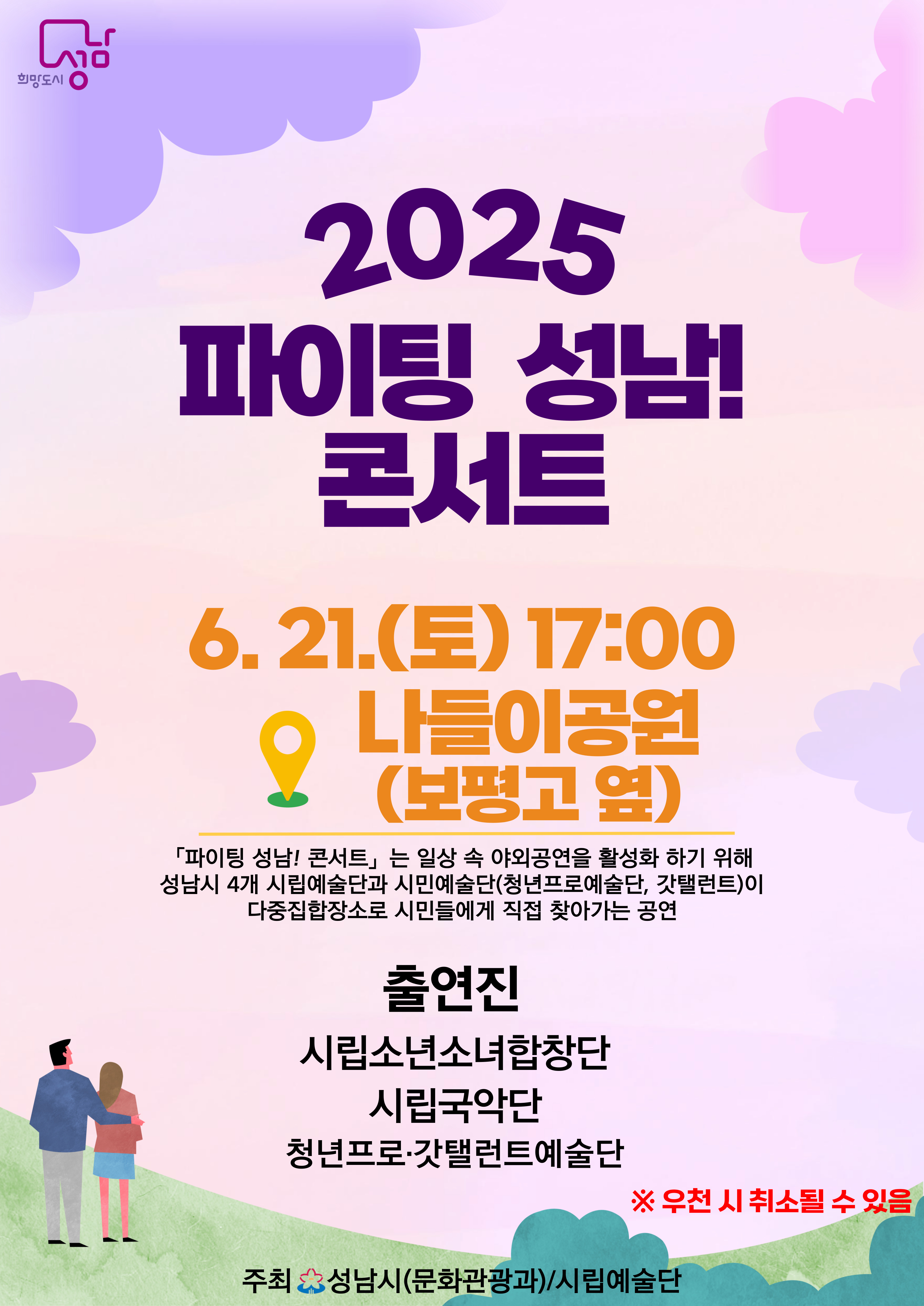 2025 파이팅 성남! 콘서트

6.21. (토) 17:00
나들이공원(보평고 옆)

파이팅 성남! 콘서트는 일상 속 야외공연을 활성화 화기 위해
성남시 4개 시립예술단과 시민예술단(청년프로예술단, 갓탤런트)이
다중집합장소로 시민들에게 직접 찾아가는 공연

출연진
시립소년소녀합창단
시립교향악단
청년프로,갓탤런트예술단

※우천 시 취소될 수 있음

주최 성남시(문화관광과)/시립예술단