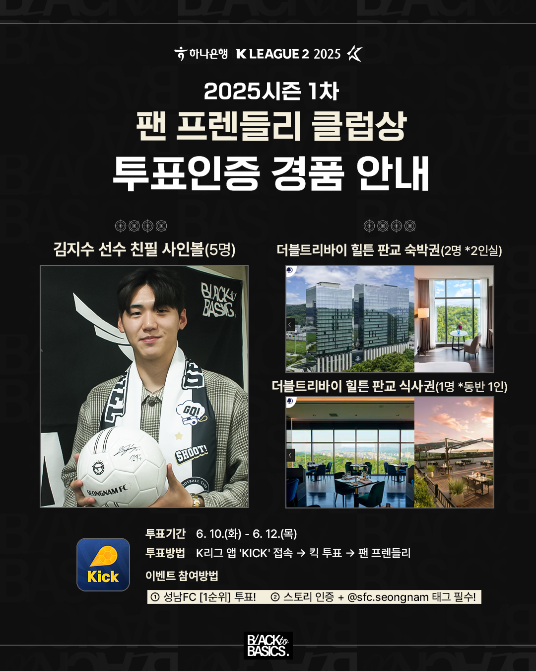 2025시즌 1차 팬 프렌들리 클럽상 투표인증 경품 안내

김지수 선수 친필 사인볼(5명)
더블트리바이 힐튼 판교 숙박권 (2명 *2인실)
더블트리바이 힐튼 판교 식사권 (1명 *동반 1인)

투표기간 6.10.(화) ~ 6.12.(목)
투표방법 K리그 앱 'Kick' 접속 → 킥 투표 → 팬 프랜들리

이벤트 참여방법
1. 성남FC [1순위] 투표!
2. 스토리 인증 + @sfc.seongnam 태그 필수!