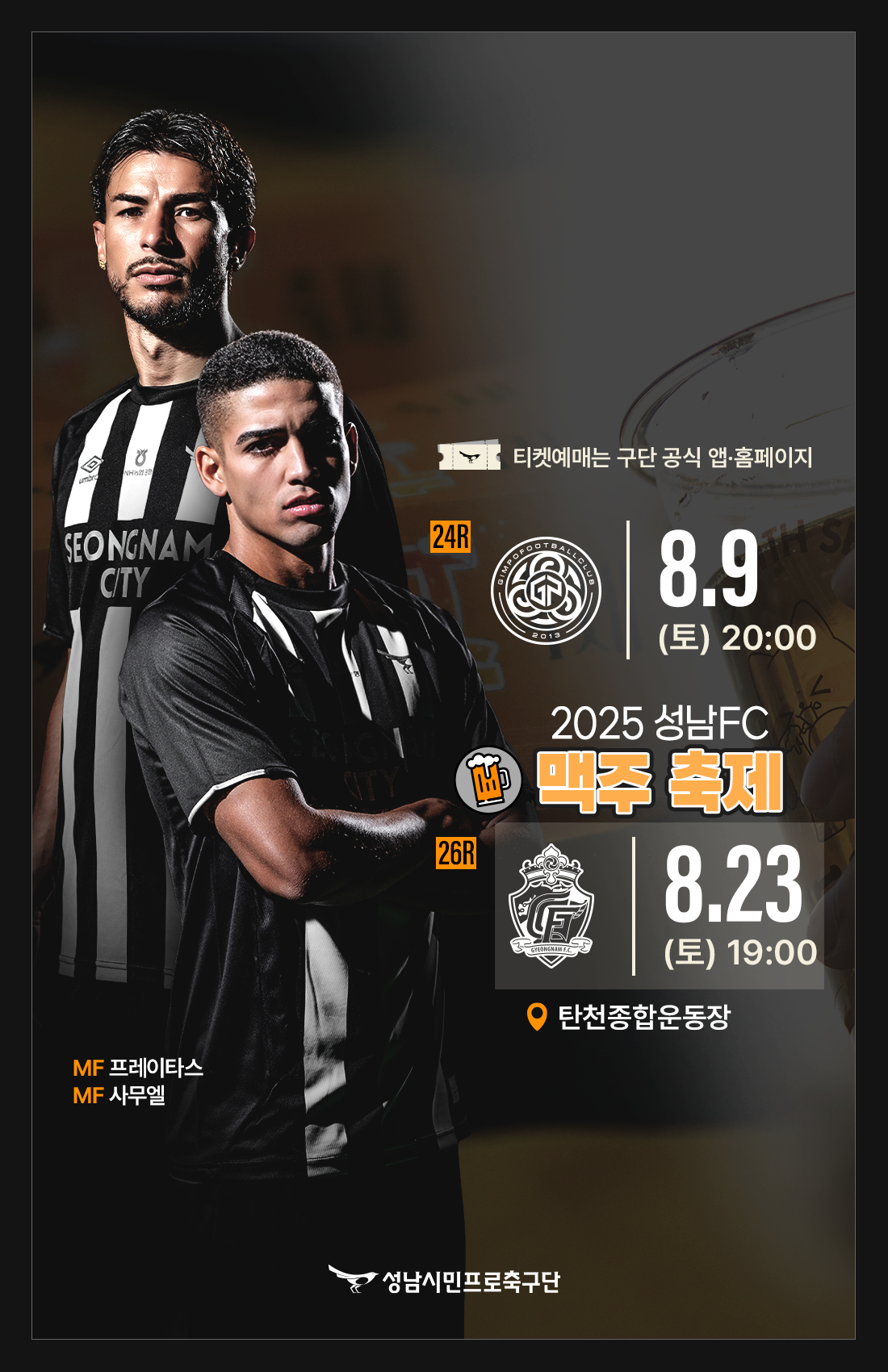 티켓예매는 구단 공식 앱.홈페이지  34R 8월 9일 (토)20:00 2025 성남FC 맥주 축제 26R 8월 23일(토) 19:00 탄천종합운동장  MF 프레이타스 MF 사무엘  성남시민프로축구단
